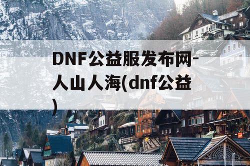 DNF公益服发布网-人山人海(dnf公益)