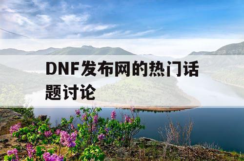 DNF发布网的热门话题讨论