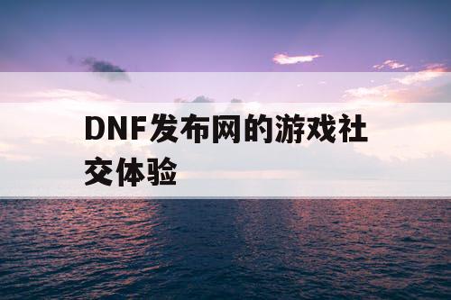 DNF发布网的游戏社交体验