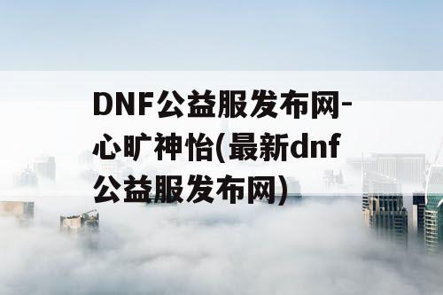 DNF公益服发布网-心旷神怡(最新dnf公益服发布网)