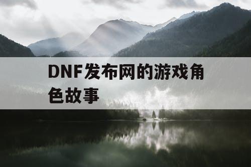 DNF发布网的游戏角色故事