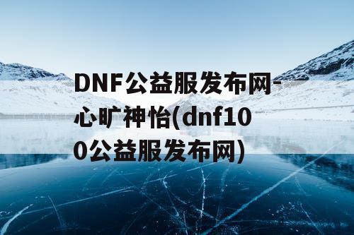 DNF公益服发布网-心旷神怡(dnf100公益服发布网)