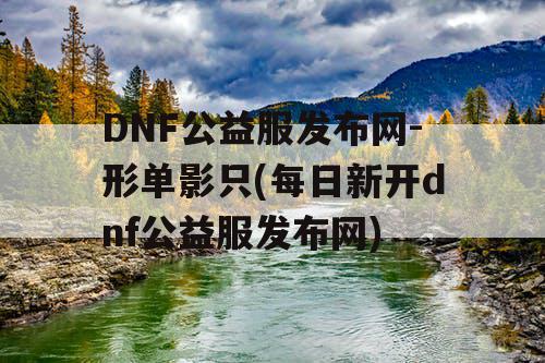 DNF公益服发布网-形单影只(每日新开dnf公益服发布网)