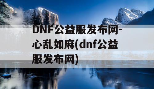 DNF公益服发布网-心乱如麻(dnf公益服发布网)