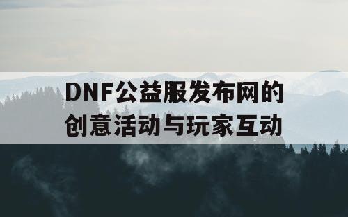 DNF公益服发布网的创意活动与玩家互动