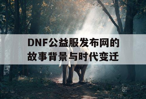 DNF公益服发布网的故事背景与时代变迁