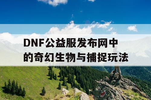 DNF公益服发布网中的奇幻生物与捕捉玩法