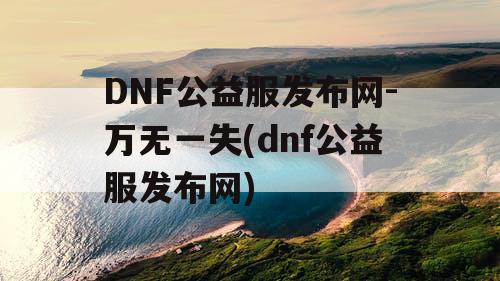 DNF公益服发布网-万无一失(dnf公益服发布网)