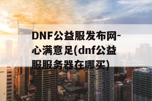 DNF公益服发布网-心满意足(dnf公益服服务器在哪买)