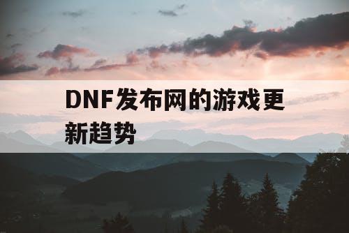 DNF发布网的游戏更新趋势