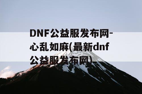 DNF公益服发布网-心乱如麻(最新dnf公益服发布网)