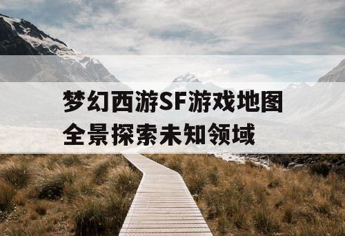 梦幻西游SF游戏地图全景探索未知领域