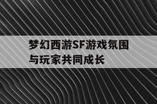 梦幻西游SF游戏氛围与玩家共同成长