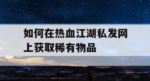 如何在热血江湖私发网上获取稀有物品