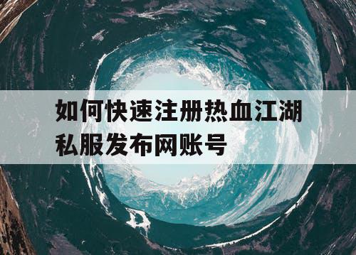 如何快速注册热血江湖私服发布网账号