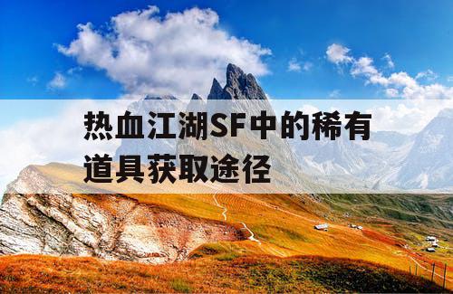 热血江湖SF中的稀有道具获取途径