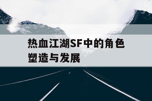 热血江湖SF中的角色塑造与发展