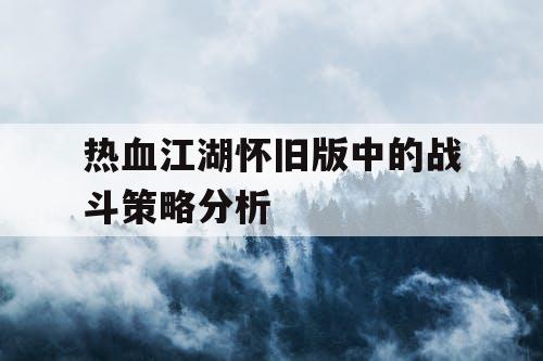 热血江湖怀旧版中的战斗策略分析