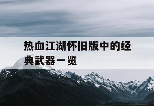 热血江湖怀旧版中的经典武器一览 热血江湖怀旧版中的经典武器一览