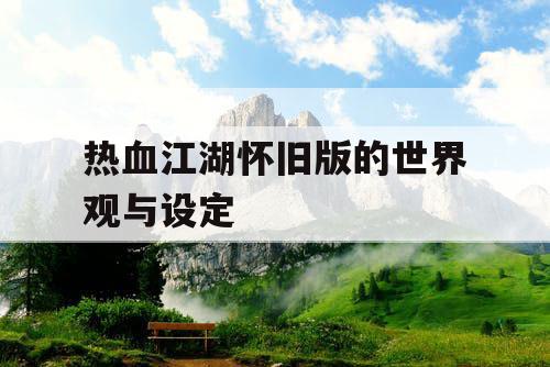 热血江湖怀旧版的世界观与设定 热血江湖怀旧版的世界观与设定