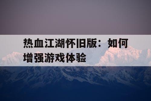 热血江湖怀旧版：如何增强游戏体验