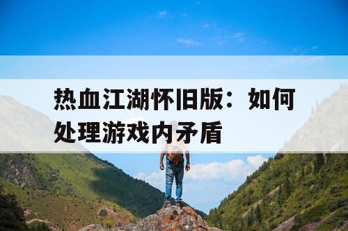 热血江湖怀旧版：如何处理游戏内矛盾