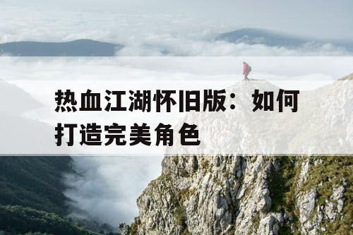 热血江湖怀旧版：如何打造完美角色