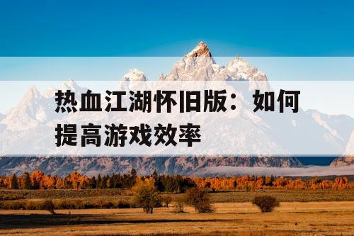 热血江湖怀旧版：如何提高游戏效率