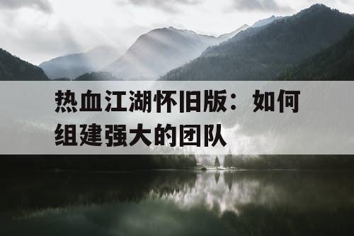 热血江湖怀旧版：如何组建强大的团队