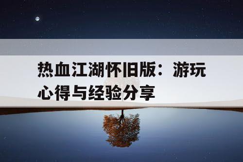 热血江湖怀旧版：游玩心得与经验分享