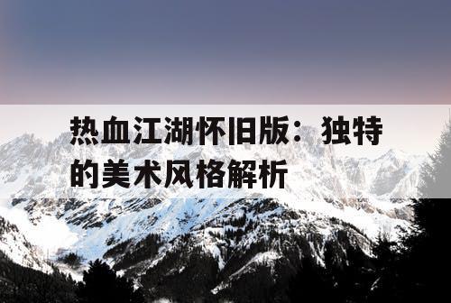 热血江湖怀旧版：独特的美术风格解析