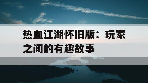 热血江湖怀旧版：玩家之间的有趣故事