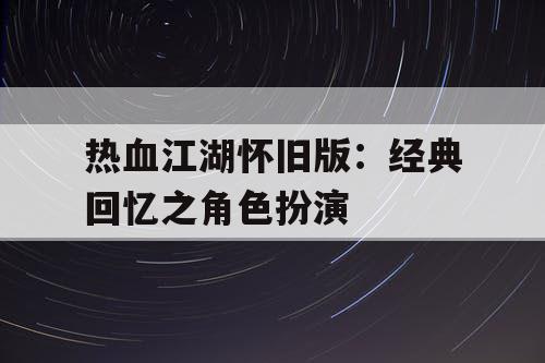 热血江湖怀旧版：经典回忆之角色扮演