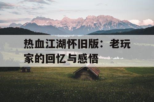 热血江湖怀旧版:老玩家的回忆与感悟 热血江湖怀旧版:老玩家的回忆与感悟