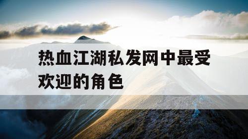 热血江湖私发网中最受欢迎的角色