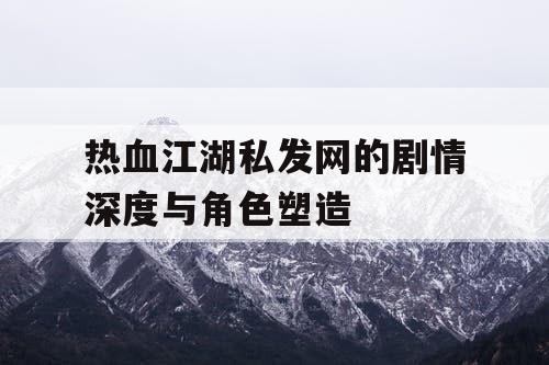 热血江湖私发网的剧情深度与角色塑造