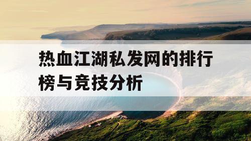 热血江湖私发网的排行榜与竞技分析