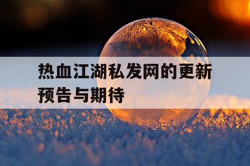 热血江湖私发网的更新预告与期待