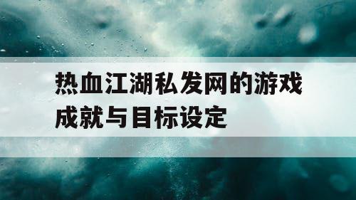 热血江湖私发网的游戏成就与目标设定