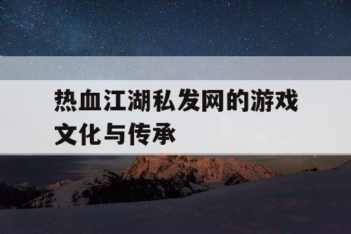 热血江湖私发网的游戏文化与传承