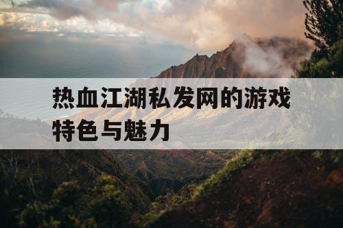 热血江湖私发网的游戏特色与魅力