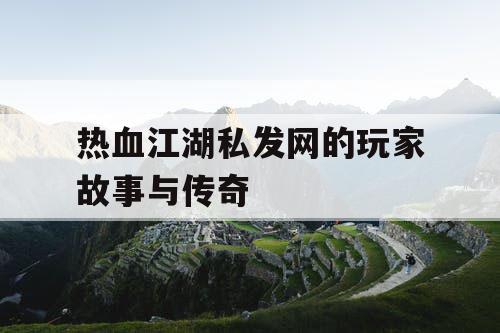 热血江湖私发网的玩家故事与传奇