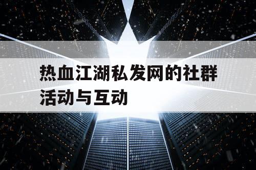 热血江湖私发网的社群活动与互动