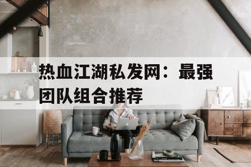 热血江湖私发网：最强团队组合推荐