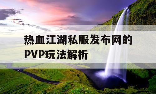 热血江湖私服发布网的PVP玩法解析