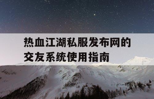 热血江湖私服发布网的交友系统使用指南