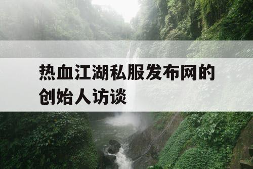 热血江湖私服发布网的创始人访谈