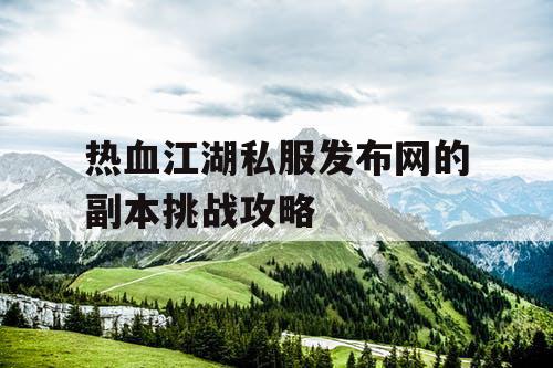 热血江湖私服发布网的副本挑战攻略 热血江湖私服发布网的副本挑战攻略
