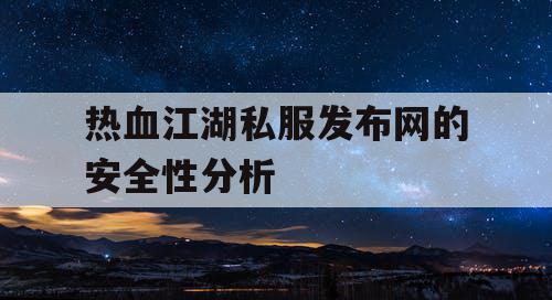 热血江湖私服发布网的安全性分析 热血江湖私服发布网的安全性分析