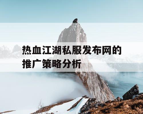 热血江湖私服发布网的推广策略分析 热血江湖私服发布网的推广策略分析